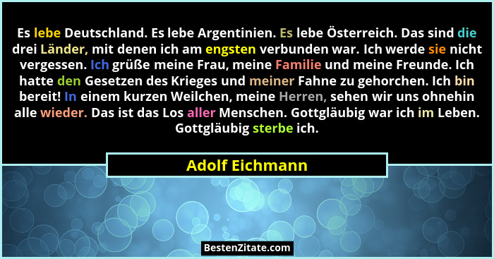 Es lebe Deutschland. Es lebe Argentinien. Es lebe Österreich. Das sind die drei Länder, mit denen ich am engsten verbunden war. Ich w... - Adolf Eichmann