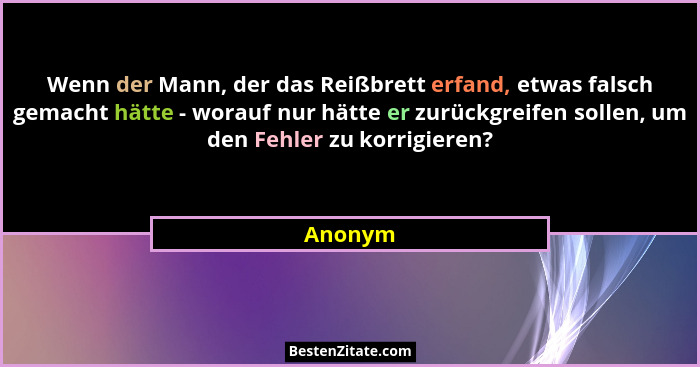 Wenn der Mann, der das Reißbrett erfand, etwas falsch gemacht hätte - worauf nur hätte er zurückgreifen sollen, um den Fehler zu korrigieren?... - Anonym