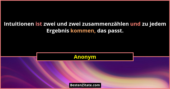 Intuitionen ist zwei und zwei zusammenzählen und zu jedem Ergebnis kommen, das passt.... - Anonym