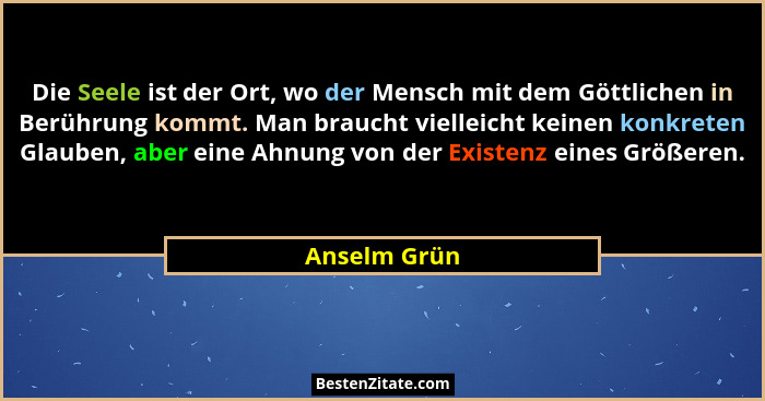 Die Seele ist der Ort, wo der Mensch mit dem Göttlichen in Berührung kommt. Man braucht vielleicht keinen konkreten Glauben, aber eine A... - Anselm Grün