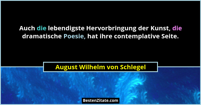 Auch die lebendigste Hervorbringung der Kunst, die dramatische Poesie, hat ihre contemplative Seite.... - August Wilhelm von Schlegel