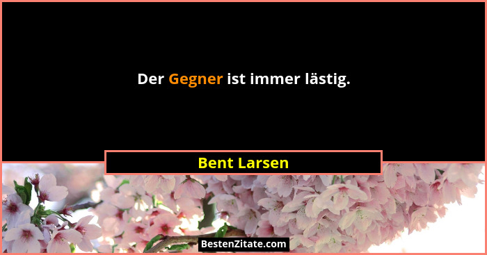 Der Gegner ist immer lästig.... - Bent Larsen