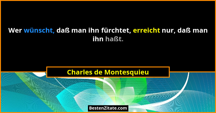 Wer wünscht, daß man ihn fürchtet, erreicht nur, daß man ihn haßt.... - Charles de Montesquieu