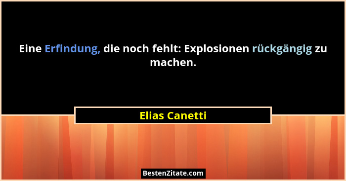 Eine Erfindung, die noch fehlt: Explosionen rückgängig zu machen.... - Elias Canetti