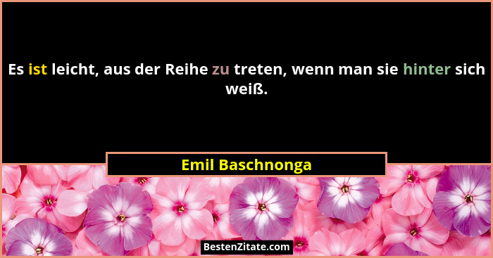 Es ist leicht, aus der Reihe zu treten, wenn man sie hinter sich weiß.... - Emil Baschnonga