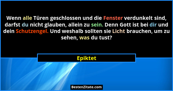 Wenn alle Türen geschlossen und die Fenster verdunkelt sind, darfst du nicht glauben, allein zu sein. Denn Gott ist bei dir und dein Schutze... - Epiktet