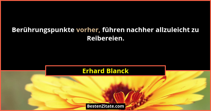 Berührungspunkte vorher, führen nachher allzuleicht zu Reibereien.... - Erhard Blanck