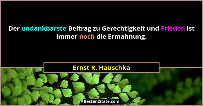 Der undankbarste Beitrag zu Gerechtigkeit und Frieden ist immer noch die Ermahnung.... - Ernst R. Hauschka