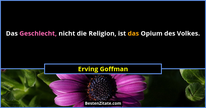 Das Geschlecht, nicht die Religion, ist das Opium des Volkes.... - Erving Goffman