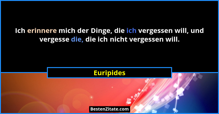 Ich erinnere mich der Dinge, die ich vergessen will, und vergesse die, die ich nicht vergessen will.... - Euripides
