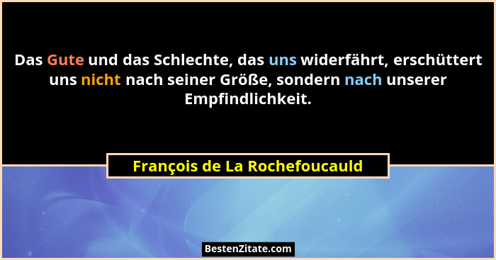 Das Gute und das Schlechte, das uns widerfährt, erschüttert uns nicht nach seiner Größe, sondern nach unserer Empfindli... - François de La Rochefoucauld