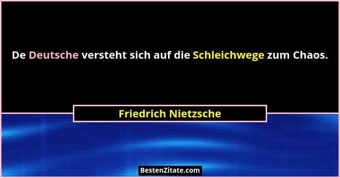 De Deutsche versteht sich auf die Schleichwege zum Chaos.... - Friedrich Nietzsche