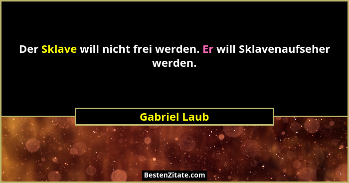 Der Sklave will nicht frei werden. Er will Sklavenaufseher werden.... - Gabriel Laub