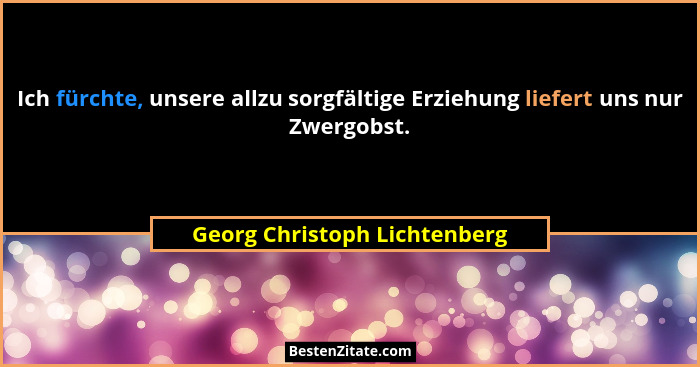 Ich fürchte, unsere allzu sorgfältige Erziehung liefert uns nur Zwergobst.... - Georg Christoph Lichtenberg