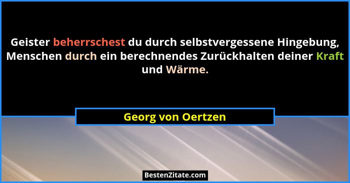 Geister beherrschest du durch selbstvergessene Hingebung, Menschen durch ein berechnendes Zurückhalten deiner Kraft und Wärme.... - Georg von Oertzen