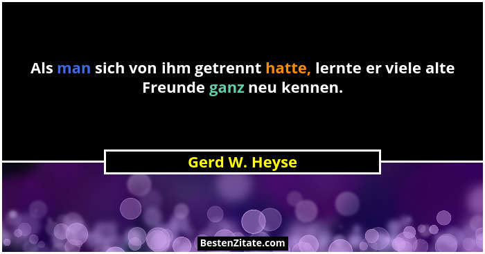 Als man sich von ihm getrennt hatte, lernte er viele alte Freunde ganz neu kennen.... - Gerd W. Heyse