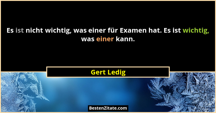Es ist nicht wichtig, was einer für Examen hat. Es ist wichtig, was einer kann.... - Gert Ledig