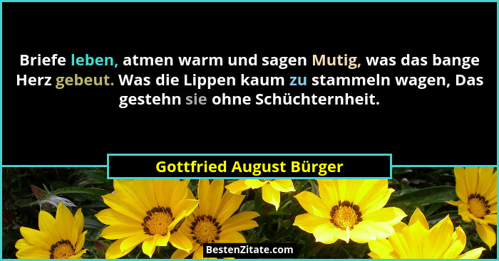 Briefe leben, atmen warm und sagen Mutig, was das bange Herz gebeut. Was die Lippen kaum zu stammeln wagen, Das gestehn sie... - Gottfried August Bürger