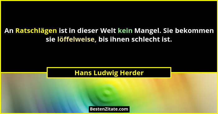 An Ratschlägen ist in dieser Welt kein Mangel. Sie bekommen sie löffelweise, bis ihnen schlecht ist.... - Hans Ludwig Herder