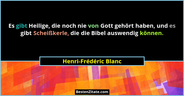 Es gibt Heilige, die noch nie von Gott gehört haben, und es gibt Scheißkerle, die die Bibel auswendig können.... - Henri-Frédéric Blanc