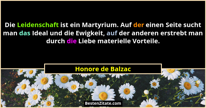 Die Leidenschaft ist ein Martyrium. Auf der einen Seite sucht man das Ideal und die Ewigkeit, auf der anderen erstrebt man durch di... - Honore de Balzac