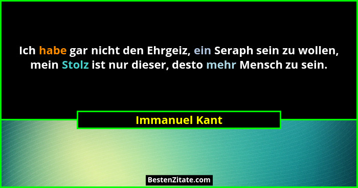 Ich habe gar nicht den Ehrgeiz, ein Seraph sein zu wollen, mein Stolz ist nur dieser, desto mehr Mensch zu sein.... - Immanuel Kant