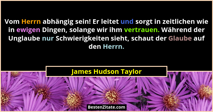 Vom Herrn abhängig sein! Er leitet und sorgt in zeitlichen wie in ewigen Dingen, solange wir ihm vertrauen. Während der Unglaube... - James Hudson Taylor