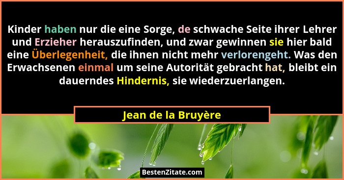 Kinder haben nur die eine Sorge, de schwache Seite ihrer Lehrer und Erzieher herauszufinden, und zwar gewinnen sie hier bald eine... - Jean de la Bruyère