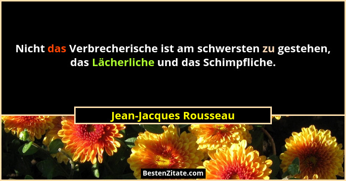 Nicht das Verbrecherische ist am schwersten zu gestehen, das Lächerliche und das Schimpfliche.... - Jean-Jacques Rousseau