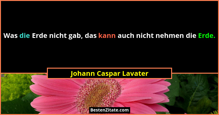 Was die Erde nicht gab, das kann auch nicht nehmen die Erde.... - Johann Caspar Lavater