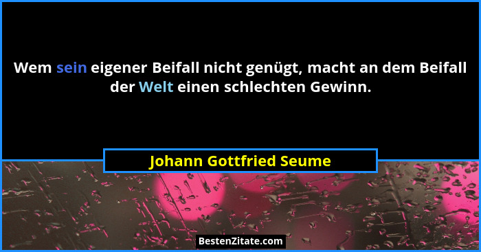 Wem sein eigener Beifall nicht genügt, macht an dem Beifall der Welt einen schlechten Gewinn.... - Johann Gottfried Seume