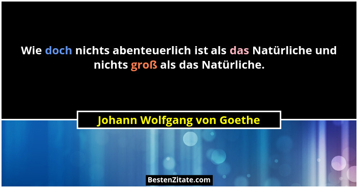 Wie doch nichts abenteuerlich ist als das Natürliche und nichts groß als das Natürliche.... - Johann Wolfgang von Goethe