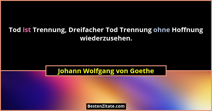 Tod ist Trennung, Dreifacher Tod Trennung ohne Hoffnung wiederzusehen.... - Johann Wolfgang von Goethe