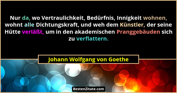 Nur da, wo Vertraulichkeit, Bedürfnis, Innigkeit wohnen, wohnt alle Dichtungskraft, und weh dem Künstler, der seine Hütte... - Johann Wolfgang von Goethe