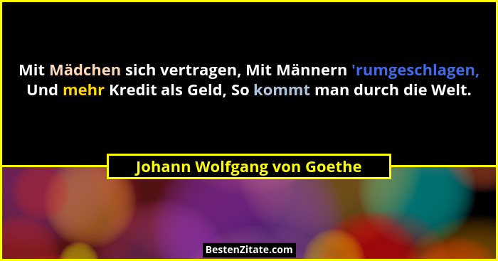 Mit Mädchen sich vertragen, Mit Männern 'rumgeschlagen, Und mehr Kredit als Geld, So kommt man durch die Welt.... - Johann Wolfgang von Goethe