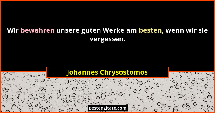 Wir bewahren unsere guten Werke am besten, wenn wir sie vergessen.... - Johannes Chrysostomos