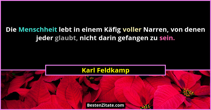 Die Menschheit lebt in einem Käfig voller Narren, von denen jeder glaubt, nicht darin gefangen zu sein.... - Karl Feldkamp