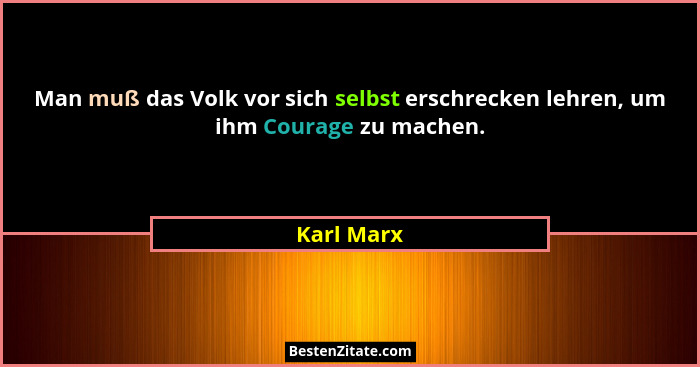 Man muß das Volk vor sich selbst erschrecken lehren, um ihm Courage zu machen.... - Karl Marx