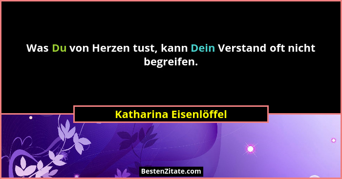 Was Du von Herzen tust, kann Dein Verstand oft nicht begreifen.... - Katharina Eisenlöffel