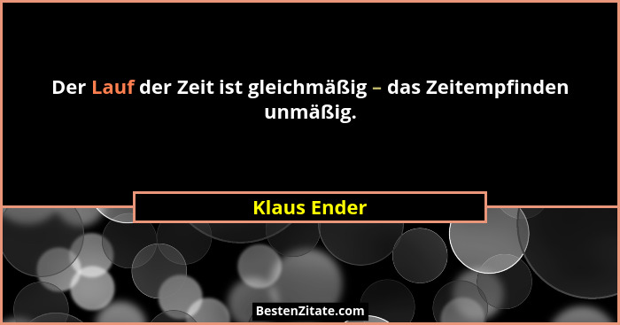 Der Lauf der Zeit ist gleichmäßig – das Zeitempfinden unmäßig.... - Klaus Ender