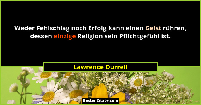 Weder Fehlschlag noch Erfolg kann einen Geist rühren, dessen einzige Religion sein Pflichtgefühl ist.... - Lawrence Durrell