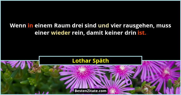 Wenn in einem Raum drei sind und vier rausgehen, muss einer wieder rein, damit keiner drin ist.... - Lothar Späth