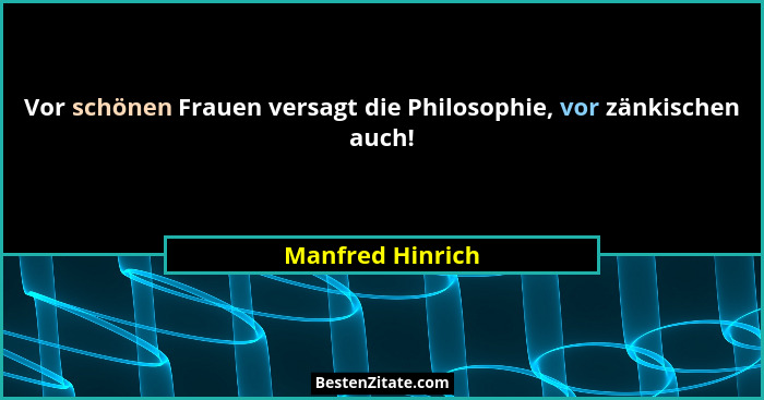 Vor schönen Frauen versagt die Philosophie, vor zänkischen auch!... - Manfred Hinrich