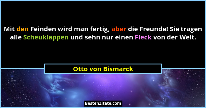 Mit den Feinden wird man fertig, aber die Freunde! Sie tragen alle Scheuklappen und sehn nur einen Fleck von der Welt.... - Otto von Bismarck