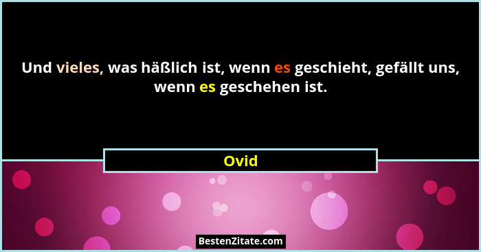 Und vieles, was häßlich ist, wenn es geschieht, gefällt uns, wenn es geschehen ist.... - Ovid