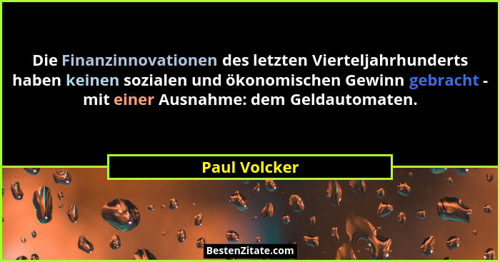 Die Finanzinnovationen des letzten Vierteljahrhunderts haben keinen sozialen und ökonomischen Gewinn gebracht - mit einer Ausnahme: dem... - Paul Volcker