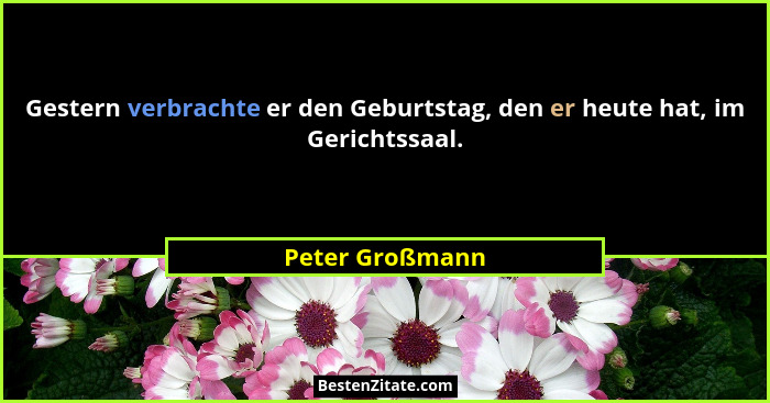 Gestern verbrachte er den Geburtstag, den er heute hat, im Gerichtssaal.... - Peter Großmann