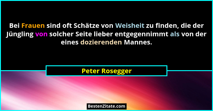 Bei Frauen sind oft Schätze von Weisheit zu finden, die der Jüngling von solcher Seite lieber entgegennimmt als von der eines doziere... - Peter Rosegger