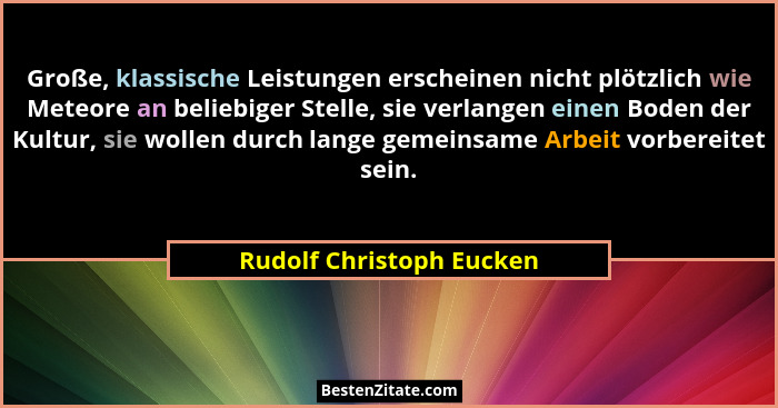 Große, klassische Leistungen erscheinen nicht plötzlich wie Meteore an beliebiger Stelle, sie verlangen einen Boden der Kult... - Rudolf Christoph Eucken