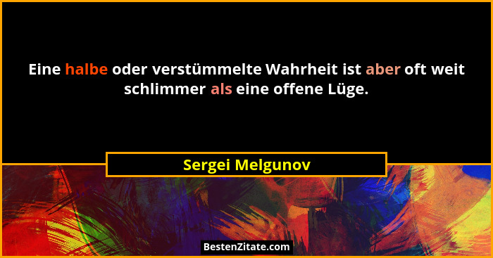 Eine halbe oder verstümmelte Wahrheit ist aber oft weit schlimmer als eine offene Lüge.... - Sergei Melgunov